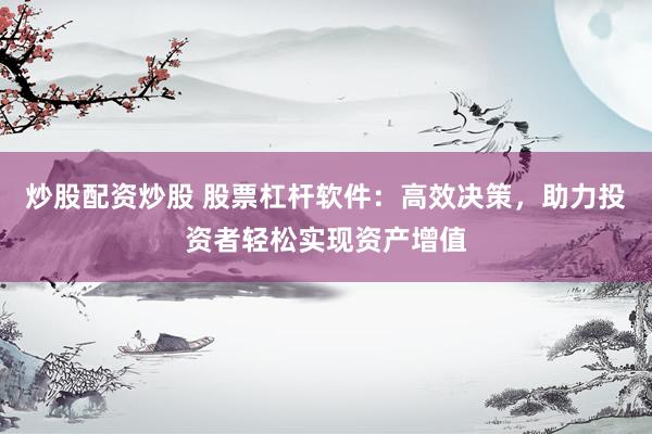 炒股配资炒股 股票杠杆软件：高效决策，助力投资者轻松实现资产增值