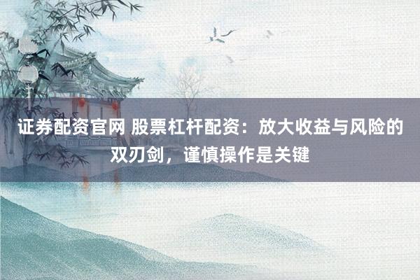 证券配资官网 股票杠杆配资：放大收益与风险的双刃剑，谨慎操作是关键