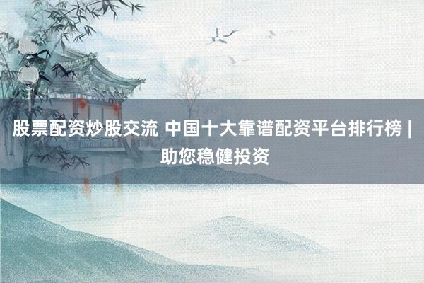 股票配资炒股交流 中国十大靠谱配资平台排行榜 | 助您稳健投资