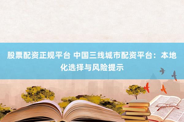 股票配资正规平台 中国三线城市配资平台：本地化选择与风险提示