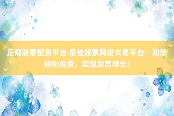正规股票配资平台 最佳股票网络交易平台：助您轻松投资，实现财富增长！