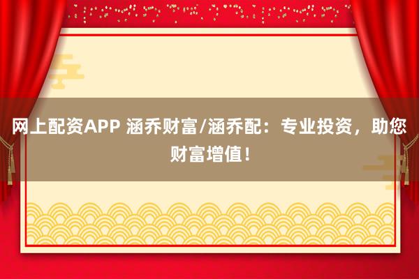 网上配资APP 涵乔财富/涵乔配：专业投资，助您财富增值！