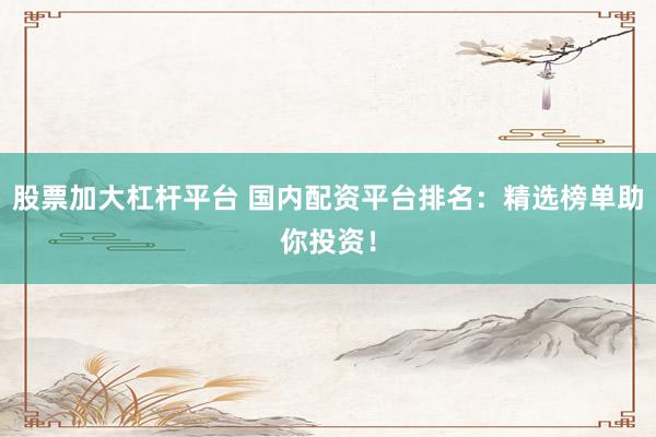 股票加大杠杆平台 国内配资平台排名：精选榜单助你投资！