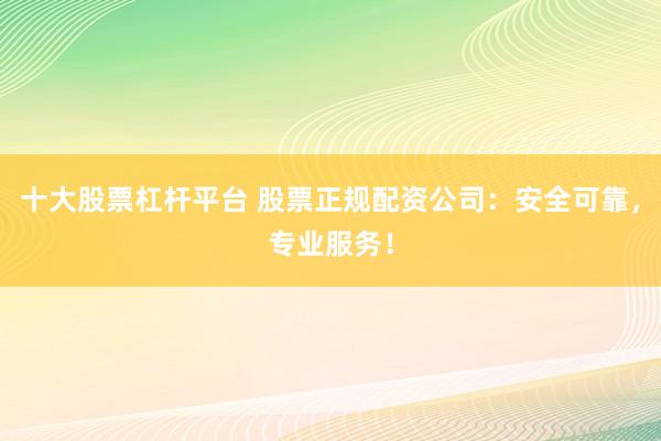 十大股票杠杆平台 股票正规配资公司：安全可靠，专业服务！