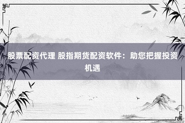股票配资代理 股指期货配资软件：助您把握投资机遇