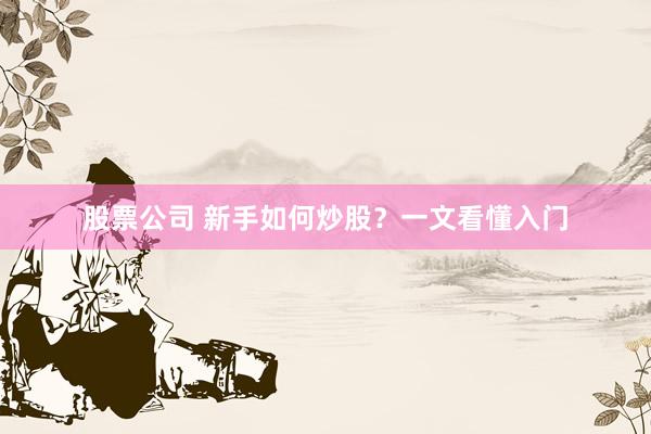 股票公司 新手如何炒股？一文看懂入门