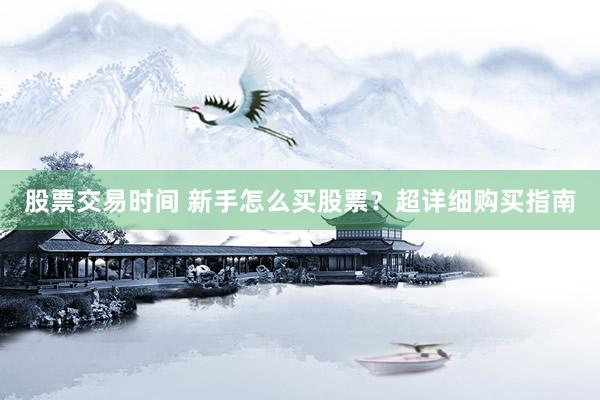 股票交易时间 新手怎么买股票？超详细购买指南