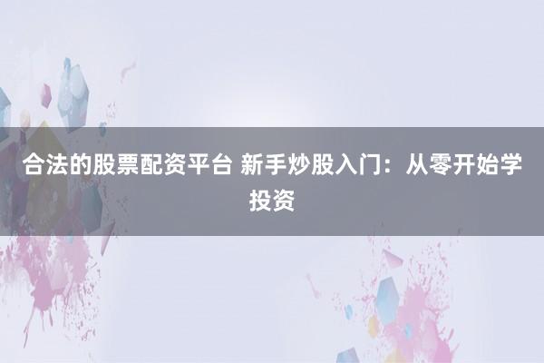 合法的股票配资平台 新手炒股入门：从零开始学投资