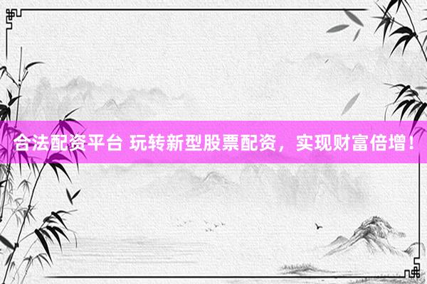 合法配资平台 玩转新型股票配资，实现财富倍增！
