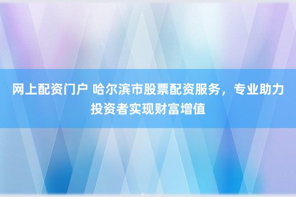 网上配资门户 哈尔滨市股票配资服务，专业助力投资者实现财富增值