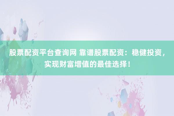 股票配资平台查询网 靠谱股票配资：稳健投资，实现财富增值的最佳选择！