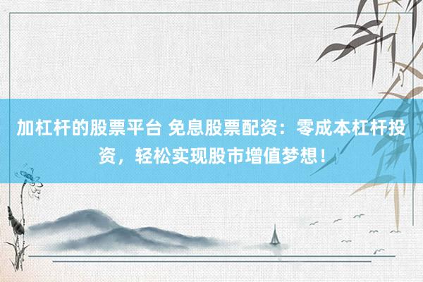 加杠杆的股票平台 免息股票配资：零成本杠杆投资，轻松实现股市增值梦想！