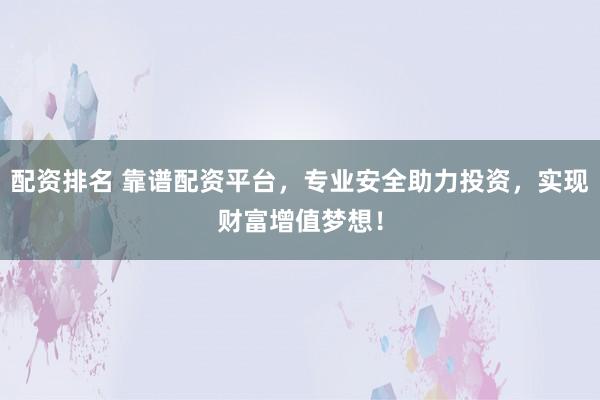 配资排名 靠谱配资平台，专业安全助力投资，实现财富增值梦想！