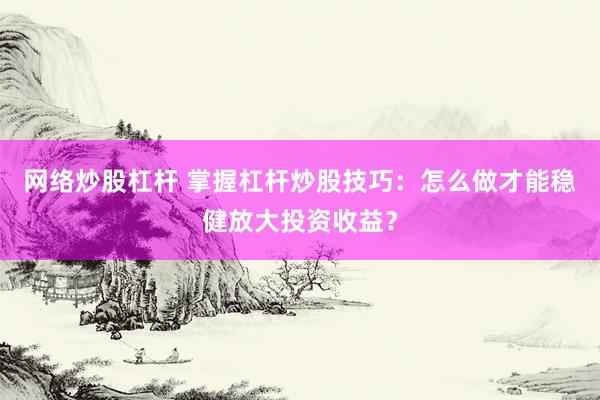 网络炒股杠杆 掌握杠杆炒股技巧：怎么做才能稳健放大投资收益？