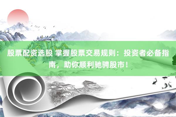 股票配资选股 掌握股票交易规则：投资者必备指南，助你顺利驰骋股市！