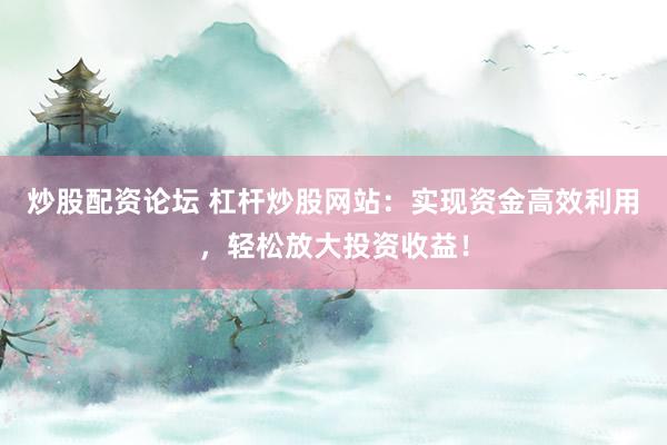 炒股配资论坛 杠杆炒股网站：实现资金高效利用，轻松放大投资收益！