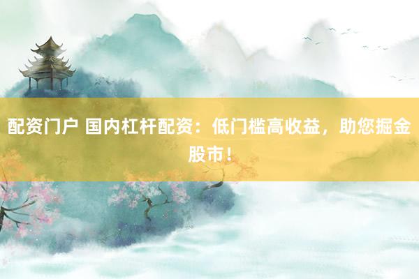 配资门户 国内杠杆配资：低门槛高收益，助您掘金股市！