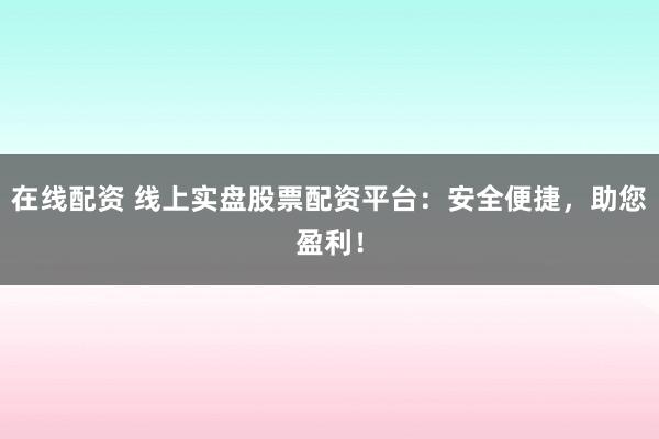 在线配资 线上实盘股票配资平台：安全便捷，助您盈利！