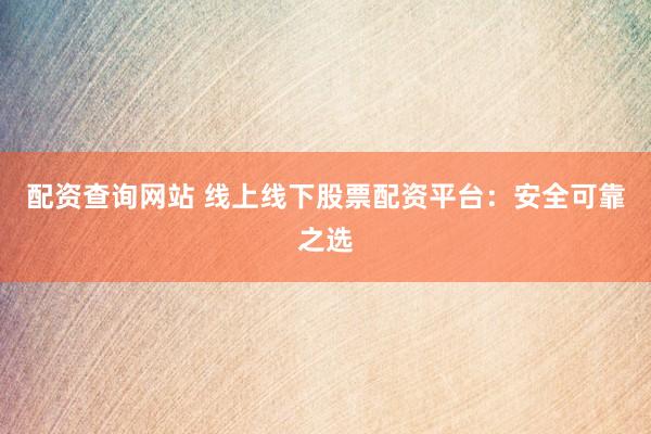 配资查询网站 线上线下股票配资平台：安全可靠之选