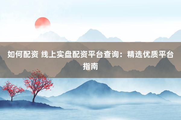 如何配资 线上实盘配资平台查询：精选优质平台指南