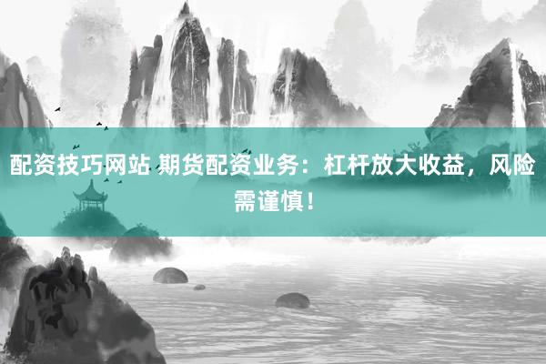 配资技巧网站 期货配资业务：杠杆放大收益，风险需谨慎！