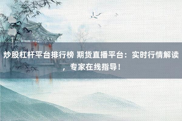 炒股杠杆平台排行榜 期货直播平台：实时行情解读，专家在线指导！