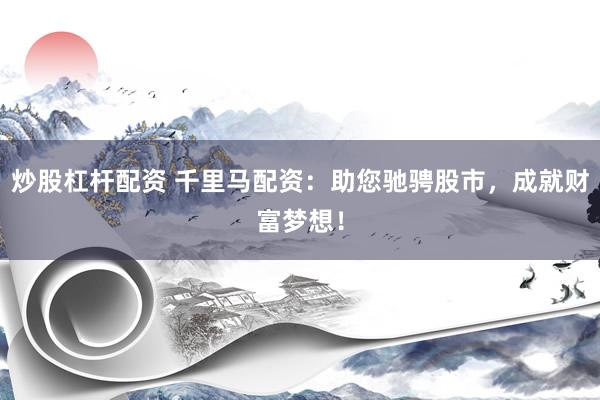 炒股杠杆配资 千里马配资：助您驰骋股市，成就财富梦想！