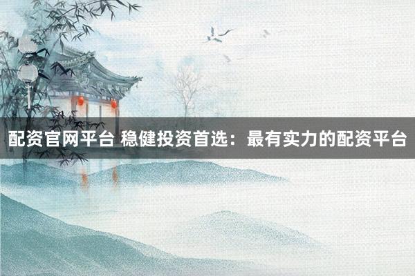 配资官网平台 稳健投资首选：最有实力的配资平台