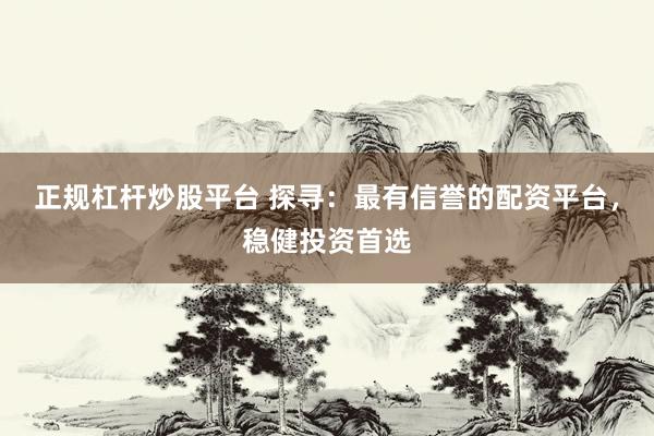 正规杠杆炒股平台 探寻：最有信誉的配资平台，稳健投资首选