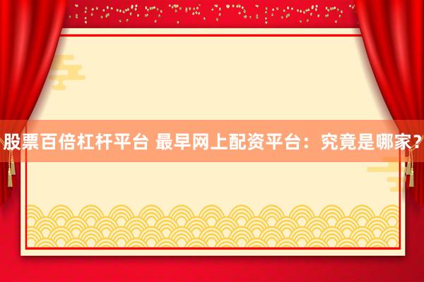 股票百倍杠杆平台 最早网上配资平台：究竟是哪家？