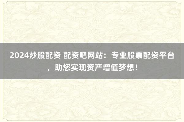 2024炒股配资 配资吧网站：专业股票配资平台，助您实现资产增值梦想！