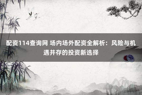 配资114查询网 场内场外配资全解析：风险与机遇并存的投资新选择
