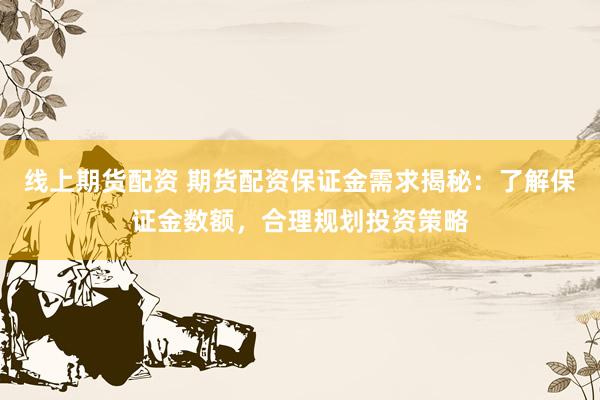 线上期货配资 期货配资保证金需求揭秘：了解保证金数额，合理规划投资策略
