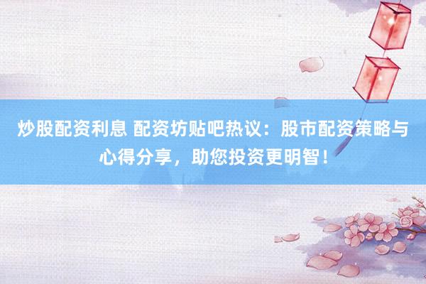 炒股配资利息 配资坊贴吧热议：股市配资策略与心得分享，助您投资更明智！