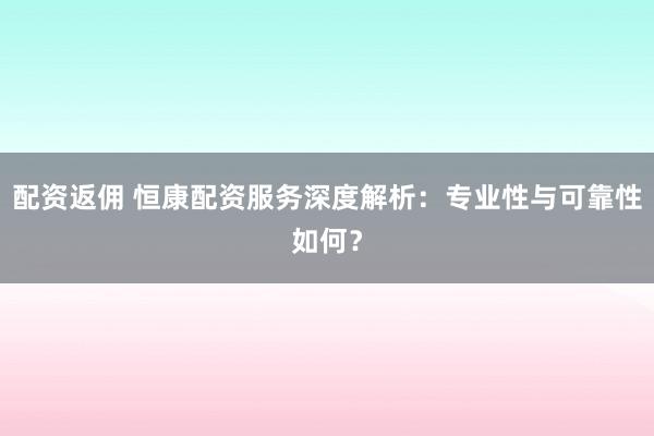 配资返佣 恒康配资服务深度解析：专业性与可靠性如何？