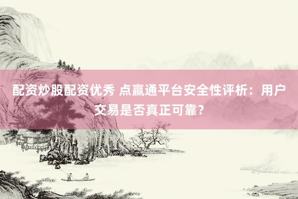 配资炒股配资优秀 点嬴通平台安全性评析：用户交易是否真正可靠？