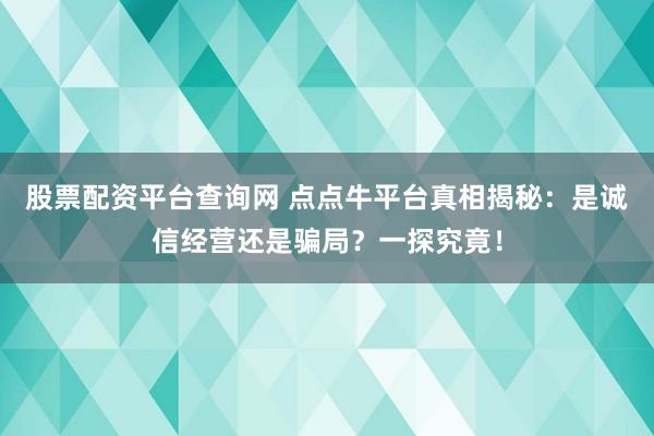 股票配资平台查询网 点点牛平台真相揭秘：是诚信经营还是骗局？一探究竟！