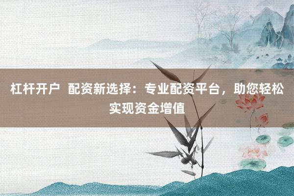 杠杆开户  配资新选择：专业配资平台，助您轻松实现资金增值
