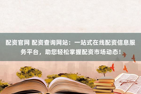 配资官网 配资查询网站：一站式在线配资信息服务平台，助您轻松掌握配资市场动态！