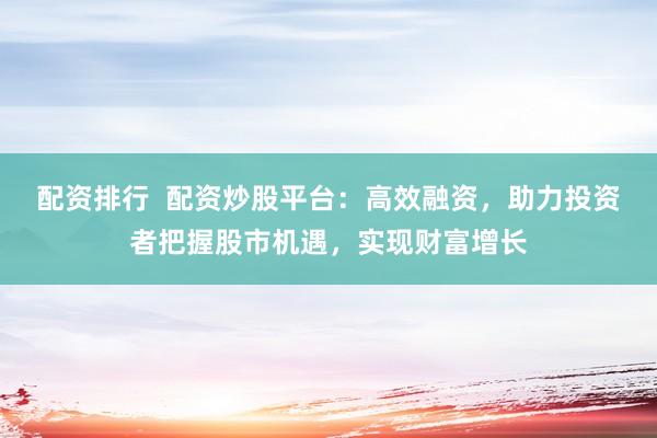 配资排行  配资炒股平台：高效融资，助力投资者把握股市机遇，实现财富增长