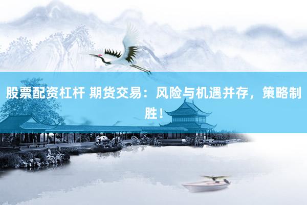 股票配资杠杆 期货交易：风险与机遇并存，策略制胜！