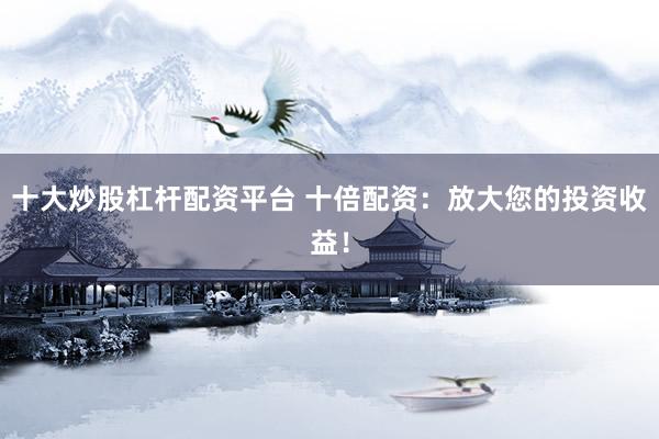 十大炒股杠杆配资平台 十倍配资：放大您的投资收益！