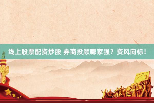 线上股票配资炒股 券商投顾哪家强？资风向标！