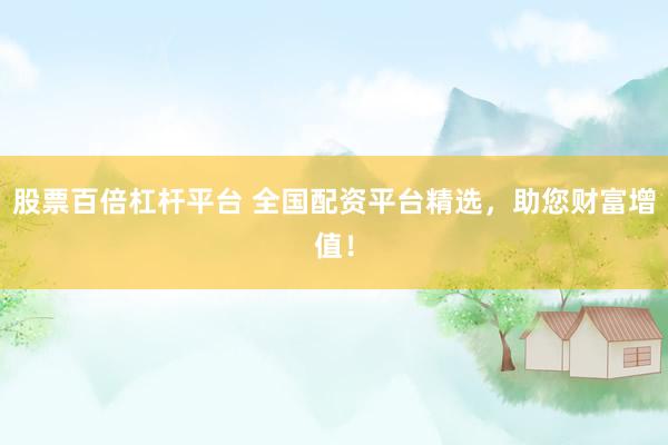 股票百倍杠杆平台 全国配资平台精选，助您财富增值！