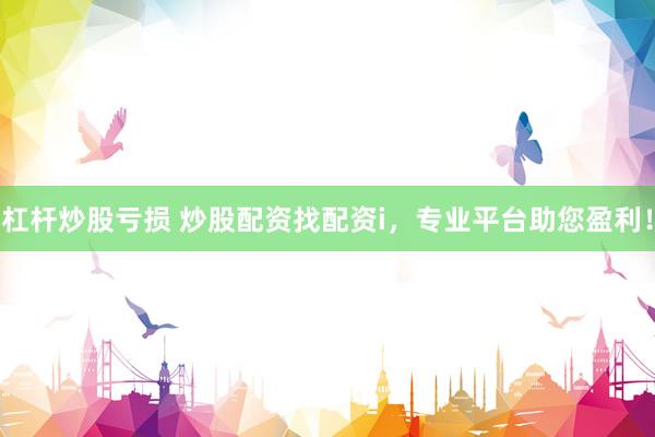 杠杆炒股亏损 炒股配资找配资i，专业平台助您盈利！