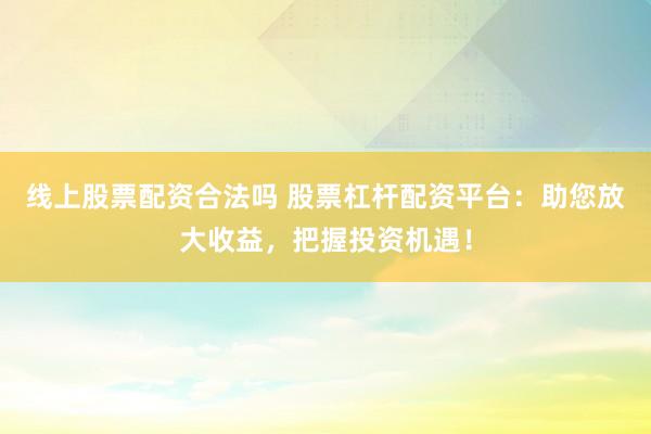 线上股票配资合法吗 股票杠杆配资平台：助您放大收益，把握投资机遇！