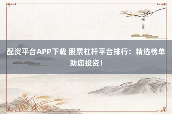 配资平台APP下载 股票杠杆平台排行：精选榜单助您投资！