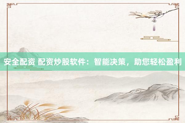 安全配资 配资炒股软件：智能决策，助您轻松盈利