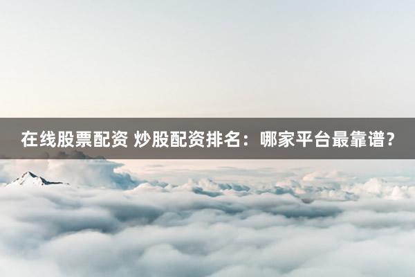 在线股票配资 炒股配资排名：哪家平台最靠谱？