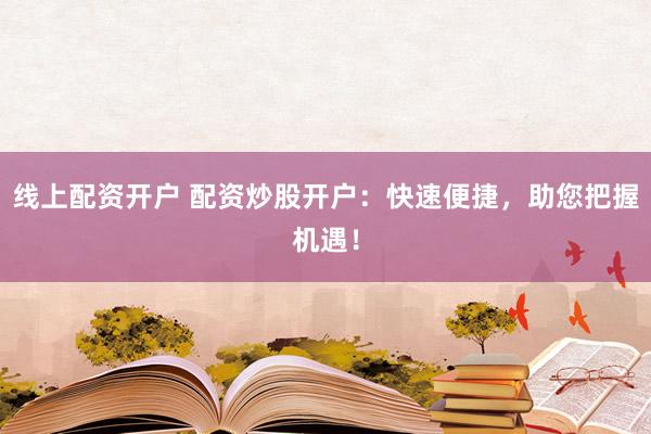 线上配资开户 配资炒股开户：快速便捷，助您把握机遇！